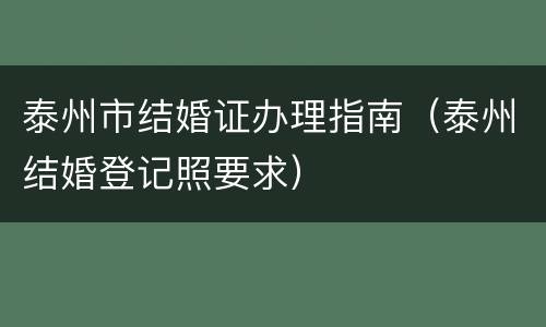 泰州市结婚证办理指南（泰州结婚登记照要求）