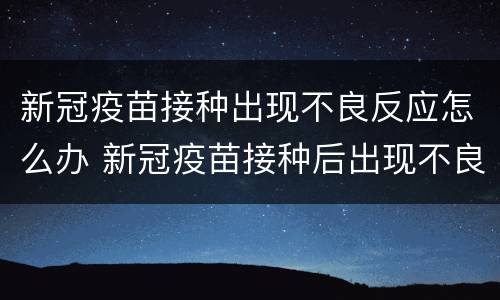 新冠疫苗接种出现不良反应怎么办 新冠疫苗接种后出现不良反应怎么办