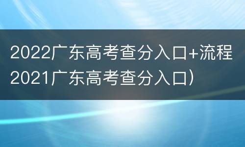 2022广东高考查分入口+流程（2021广东高考查分入口）