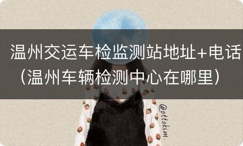 温州交运车检监测站地址+电话（温州车辆检测中心在哪里）