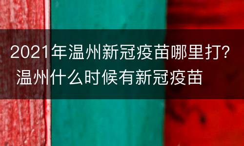 2021年温州新冠疫苗哪里打？ 温州什么时候有新冠疫苗