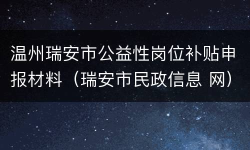 温州瑞安市公益性岗位补贴申报材料（瑞安市民政信息 网）