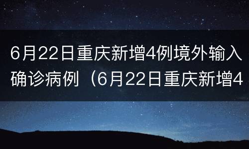 6月22日重庆新增4例境外输入确诊病例（6月22日重庆新增4例境外输入确诊病例）