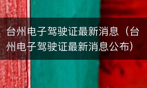 台州电子驾驶证最新消息（台州电子驾驶证最新消息公布）