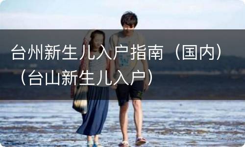 台州新生儿入户指南（国内）（台山新生儿入户）