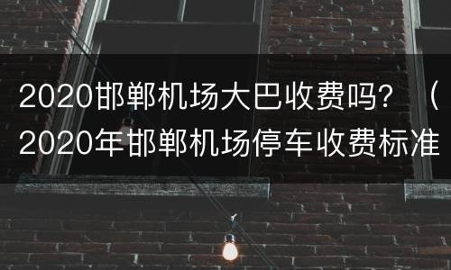 2020邯郸机场大巴收费吗？（2020年邯郸机场停车收费标准）