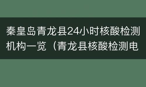 秦皇岛青龙县24小时核酸检测机构一览（青龙县核酸检测电话）