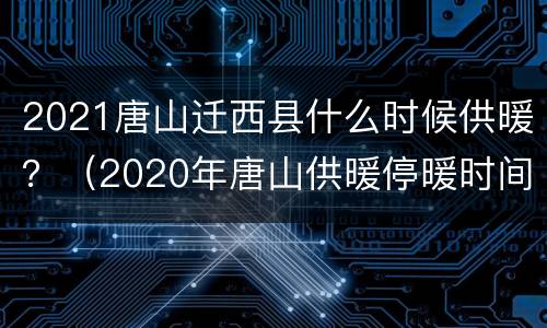 2021唐山迁西县什么时候供暖？（2020年唐山供暖停暖时间）