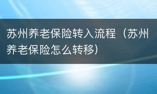 苏州养老保险转入流程（苏州养老保险怎么转移）