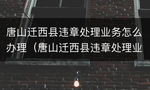 唐山迁西县违章处理业务怎么办理（唐山迁西县违章处理业务怎么办理不了）