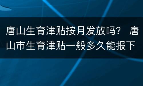 唐山生育津贴按月发放吗？ 唐山市生育津贴一般多久能报下来