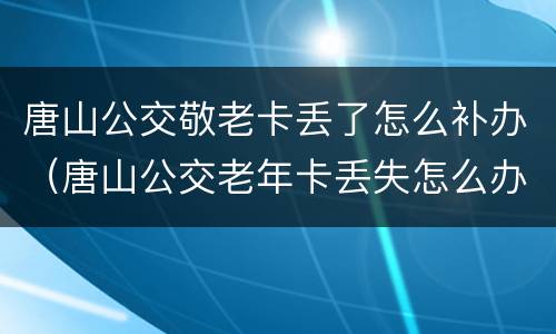 唐山公交敬老卡丢了怎么补办（唐山公交老年卡丢失怎么办）