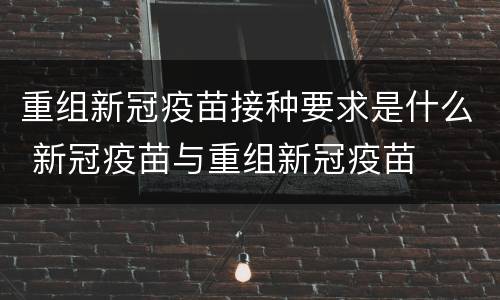 重组新冠疫苗接种要求是什么 新冠疫苗与重组新冠疫苗