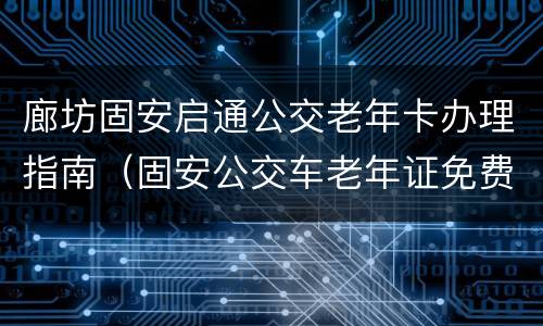 廊坊固安启通公交老年卡办理指南（固安公交车老年证免费吗）