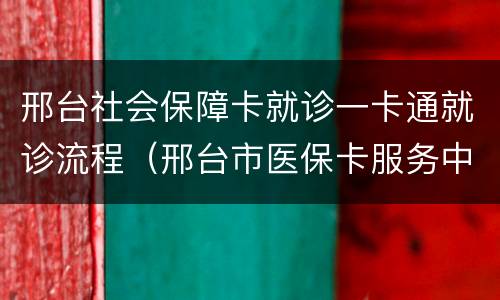 邢台社会保障卡就诊一卡通就诊流程（邢台市医保卡服务中心）