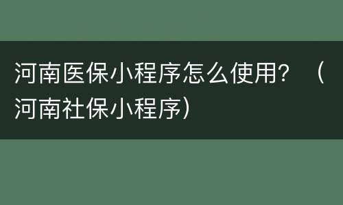 河南医保小程序怎么使用？（河南社保小程序）