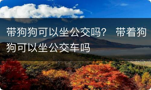 带狗狗可以坐公交吗？ 带着狗狗可以坐公交车吗