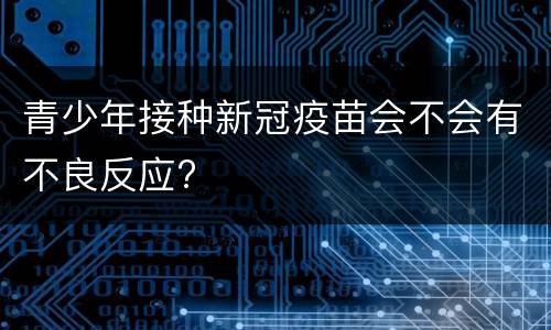 青少年接种新冠疫苗会不会有不良反应?