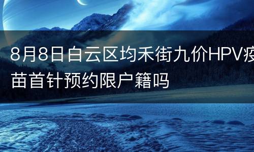 8月8日白云区均禾街九价HPV疫苗首针预约限户籍吗