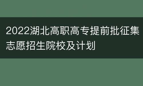 2022湖北高职高专提前批征集志愿招生院校及计划