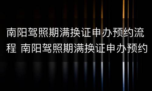 南阳驾照期满换证申办预约流程 南阳驾照期满换证申办预约流程图