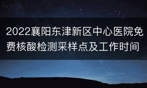 2022襄阳东津新区中心医院免费核酸检测采样点及工作时间