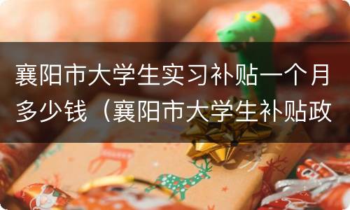 襄阳市大学生实习补贴一个月多少钱（襄阳市大学生补贴政策2020年）