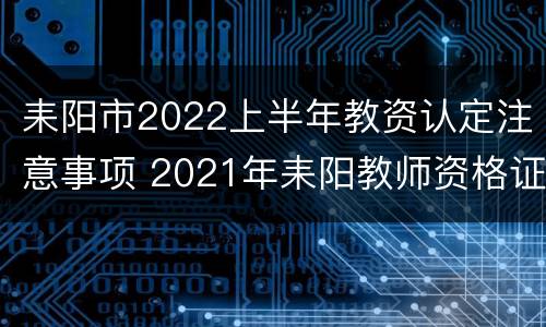 耒阳市2022上半年教资认定注意事项 2021年耒阳教师资格证认定