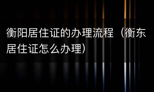 衡阳居住证的办理流程（衡东居住证怎么办理）