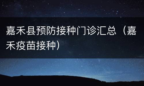 嘉禾县预防接种门诊汇总（嘉禾疫苗接种）