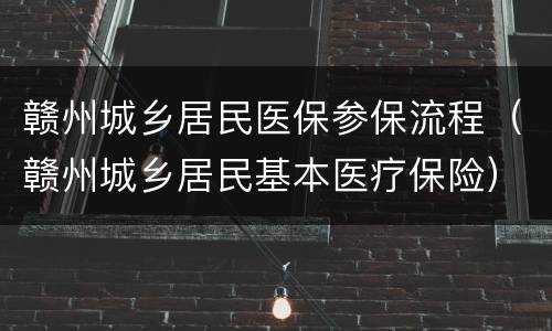 赣州城乡居民医保参保流程（赣州城乡居民基本医疗保险）