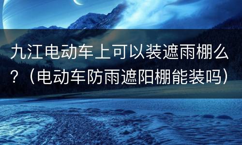 九江电动车上可以装遮雨棚么?（电动车防雨遮阳棚能装吗）