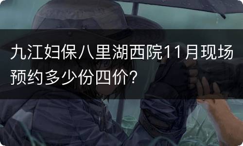 九江妇保八里湖西院11月现场预约多少份四价?