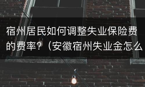 宿州居民如何调整失业保险费的费率?（安徽宿州失业金怎么算）