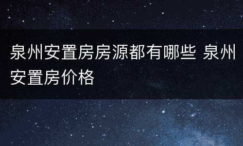 泉州安置房房源都有哪些 泉州安置房价格