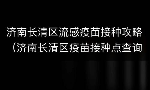 济南长清区流感疫苗接种攻略（济南长清区疫苗接种点查询）