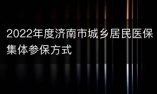 2022年度济南市城乡居民医保集体参保方式