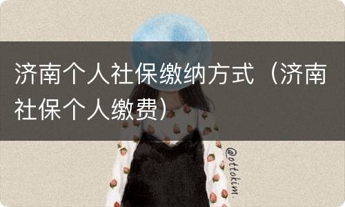 济南个人社保缴纳方式（济南社保个人缴费）