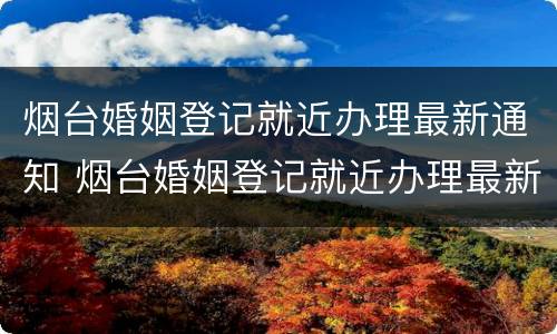 烟台婚姻登记就近办理最新通知 烟台婚姻登记就近办理最新通知书