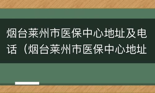 烟台莱州市医保中心地址及电话（烟台莱州市医保中心地址及电话号码）
