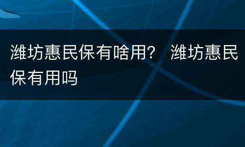 潍坊惠民保有啥用？ 潍坊惠民保有用吗