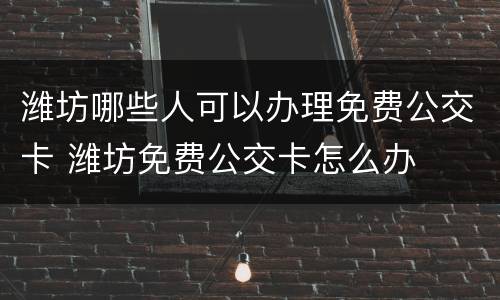 潍坊哪些人可以办理免费公交卡 潍坊免费公交卡怎么办