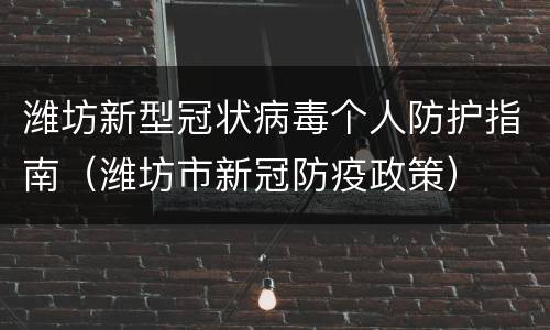 潍坊新型冠状病毒个人防护指南（潍坊市新冠防疫政策）