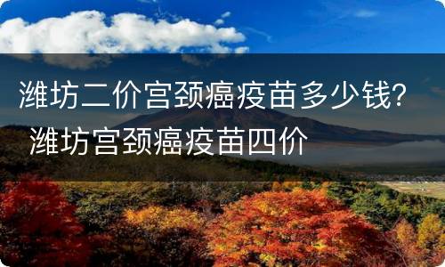 潍坊二价宫颈癌疫苗多少钱？ 潍坊宫颈癌疫苗四价