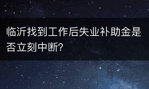 临沂找到工作后失业补助金是否立刻中断？