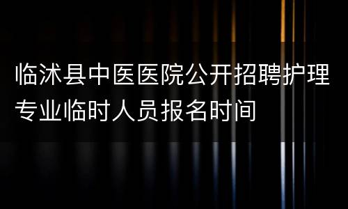 临沭县中医医院公开招聘护理专业临时人员报名时间