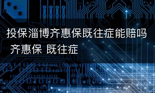 投保淄博齐惠保既往症能赔吗 齐惠保 既往症