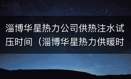 淄博华星热力公司供热注水试压时间（淄博华星热力供暖时间）