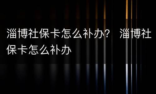 淄博社保卡怎么补办？ 淄博社保卡怎么补办