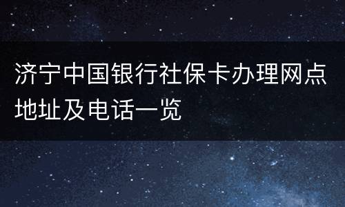 济宁中国银行社保卡办理网点地址及电话一览